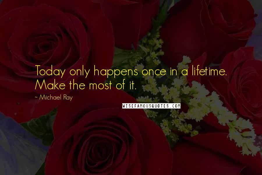 Michael Ray Quotes: Today only happens once in a lifetime. Make the most of it.