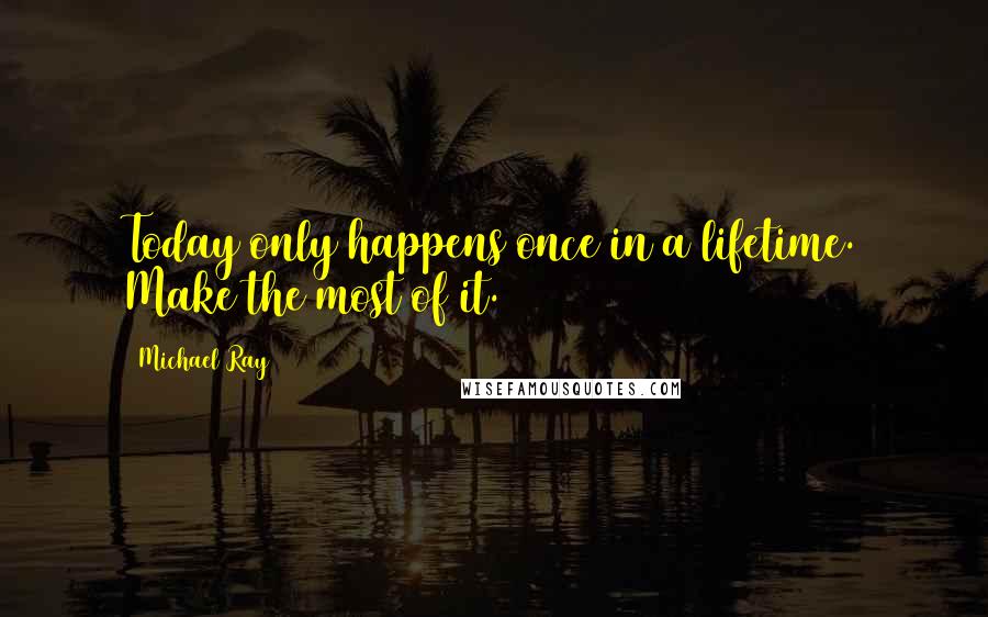 Michael Ray Quotes: Today only happens once in a lifetime. Make the most of it.