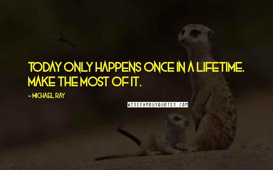 Michael Ray Quotes: Today only happens once in a lifetime. Make the most of it.