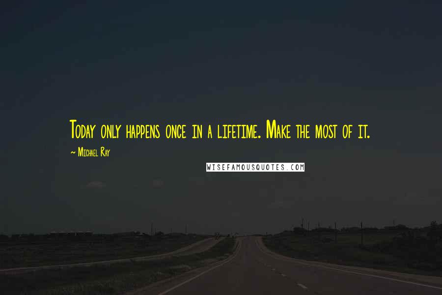 Michael Ray Quotes: Today only happens once in a lifetime. Make the most of it.