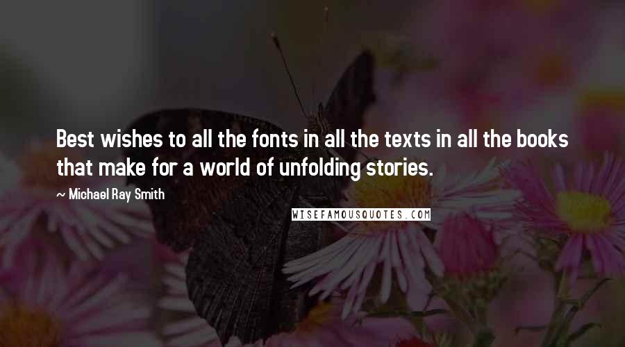 Michael Ray Smith Quotes: Best wishes to all the fonts in all the texts in all the books that make for a world of unfolding stories.