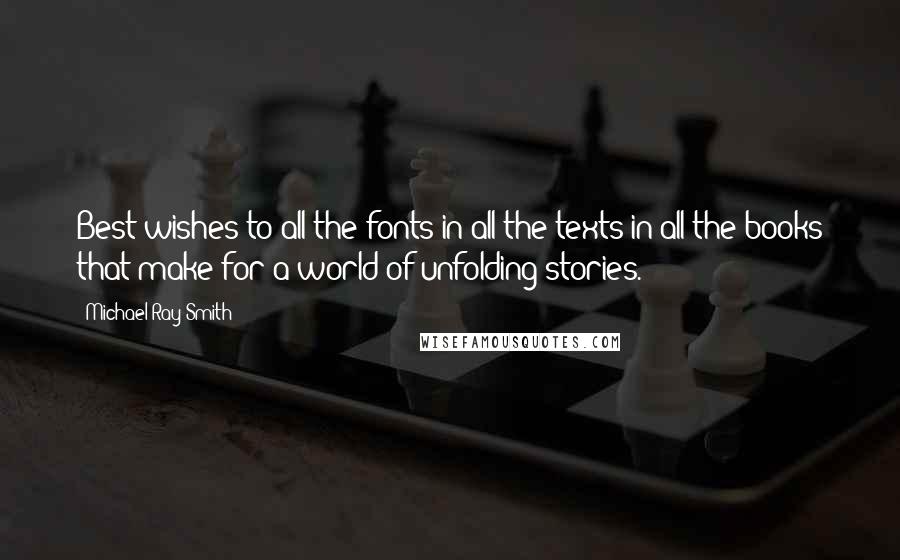 Michael Ray Smith Quotes: Best wishes to all the fonts in all the texts in all the books that make for a world of unfolding stories.