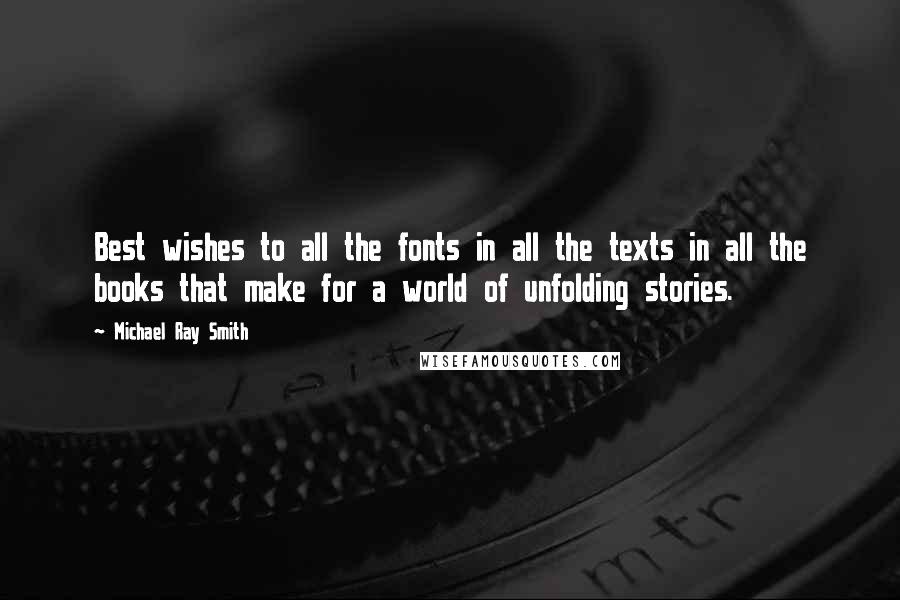 Michael Ray Smith Quotes: Best wishes to all the fonts in all the texts in all the books that make for a world of unfolding stories.