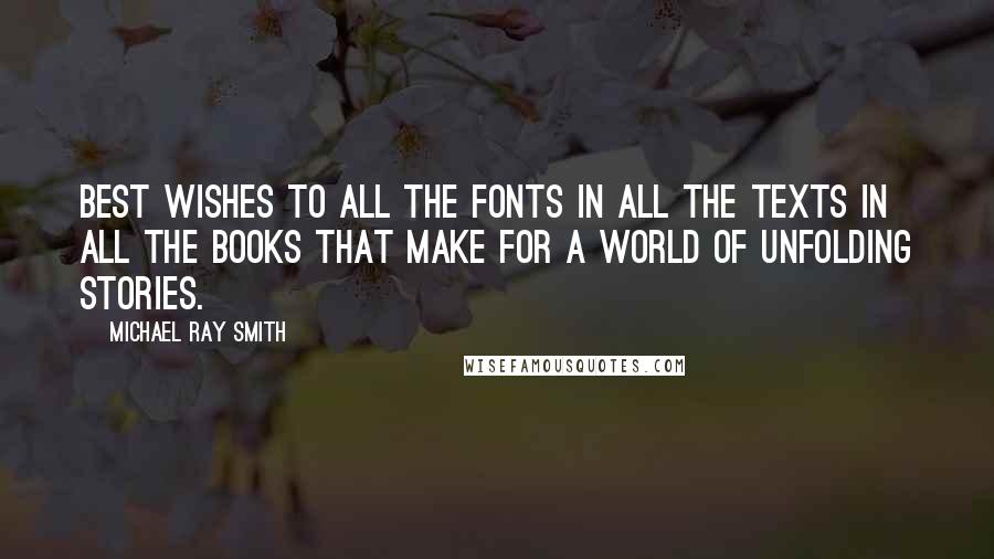 Michael Ray Smith Quotes: Best wishes to all the fonts in all the texts in all the books that make for a world of unfolding stories.