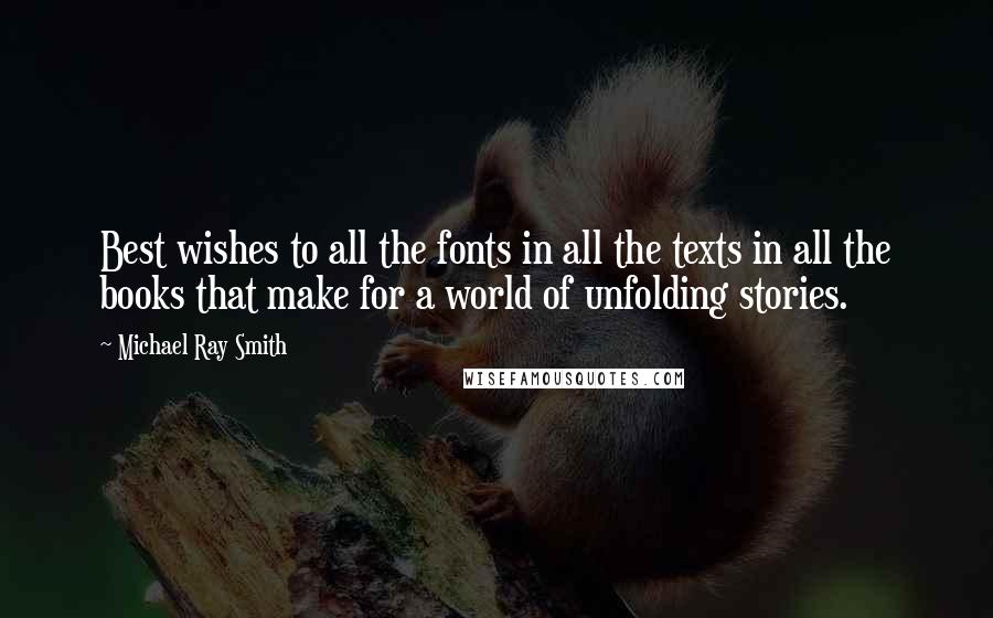 Michael Ray Smith Quotes: Best wishes to all the fonts in all the texts in all the books that make for a world of unfolding stories.