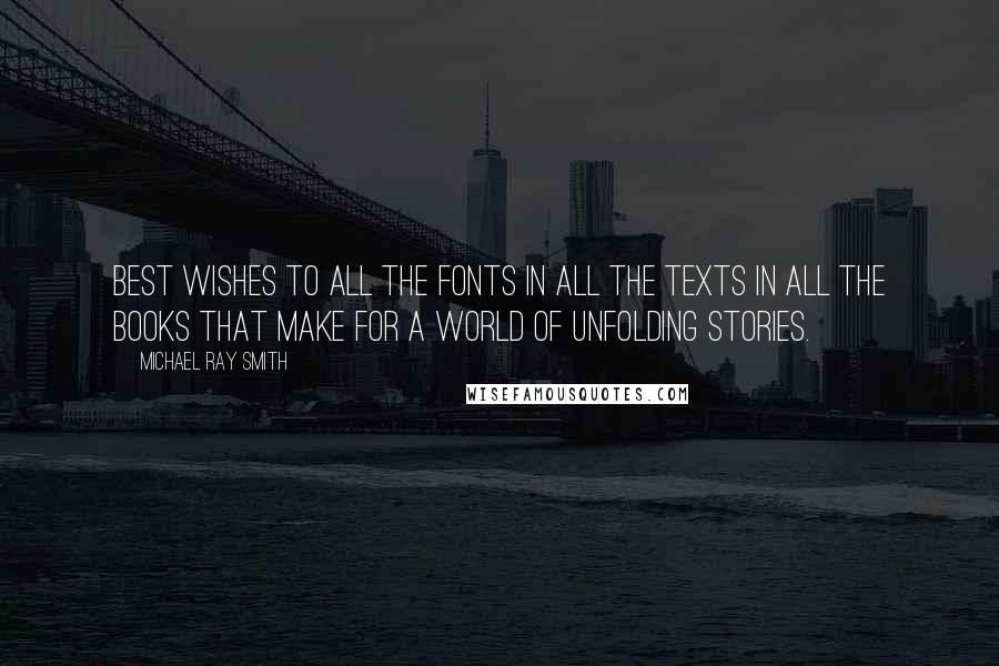 Michael Ray Smith Quotes: Best wishes to all the fonts in all the texts in all the books that make for a world of unfolding stories.