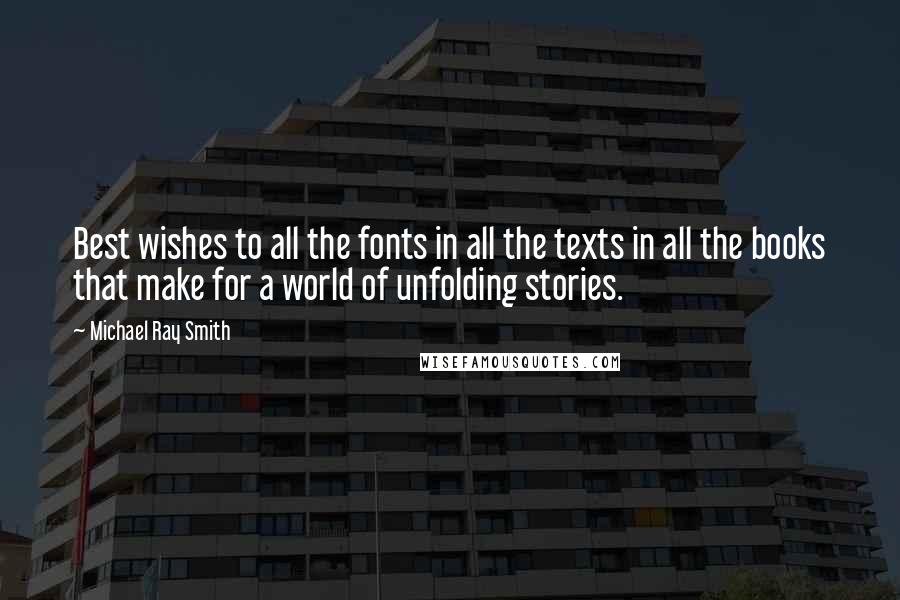 Michael Ray Smith Quotes: Best wishes to all the fonts in all the texts in all the books that make for a world of unfolding stories.