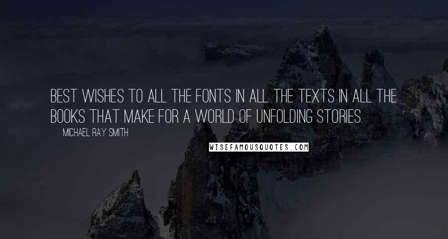 Michael Ray Smith Quotes: Best wishes to all the fonts in all the texts in all the books that make for a world of unfolding stories.