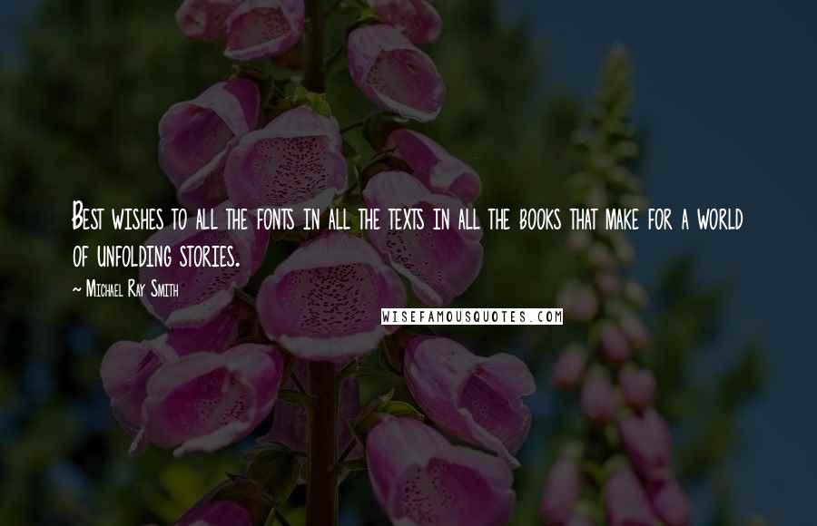 Michael Ray Smith Quotes: Best wishes to all the fonts in all the texts in all the books that make for a world of unfolding stories.