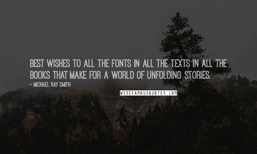 Michael Ray Smith Quotes: Best wishes to all the fonts in all the texts in all the books that make for a world of unfolding stories.