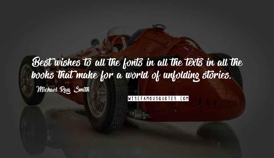 Michael Ray Smith Quotes: Best wishes to all the fonts in all the texts in all the books that make for a world of unfolding stories.