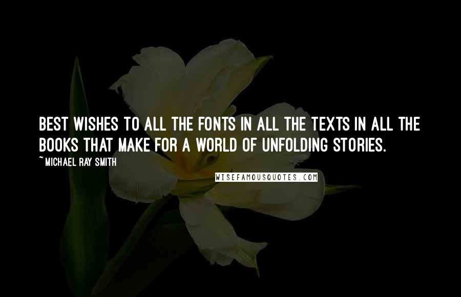 Michael Ray Smith Quotes: Best wishes to all the fonts in all the texts in all the books that make for a world of unfolding stories.