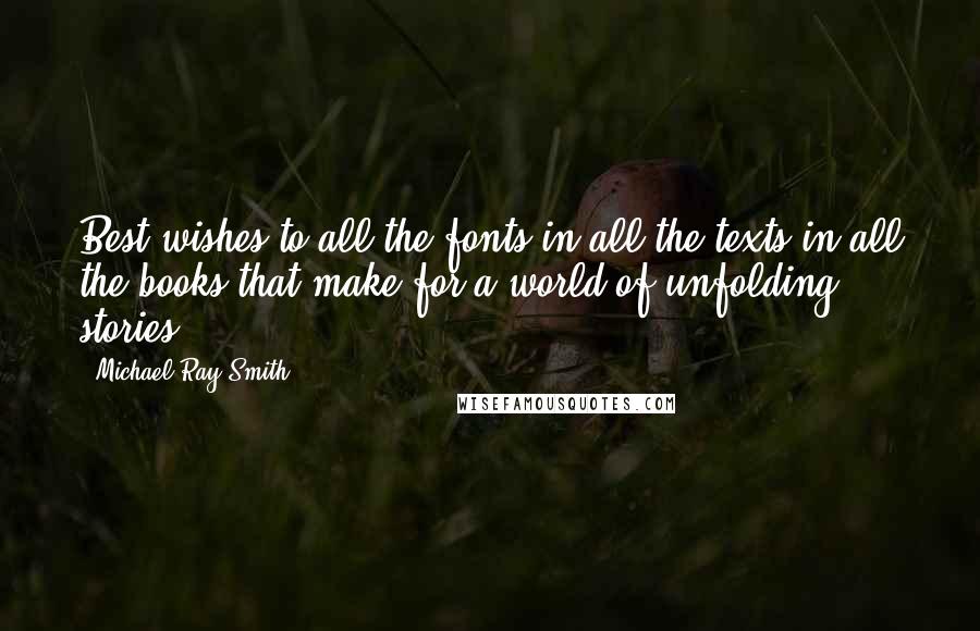 Michael Ray Smith Quotes: Best wishes to all the fonts in all the texts in all the books that make for a world of unfolding stories.