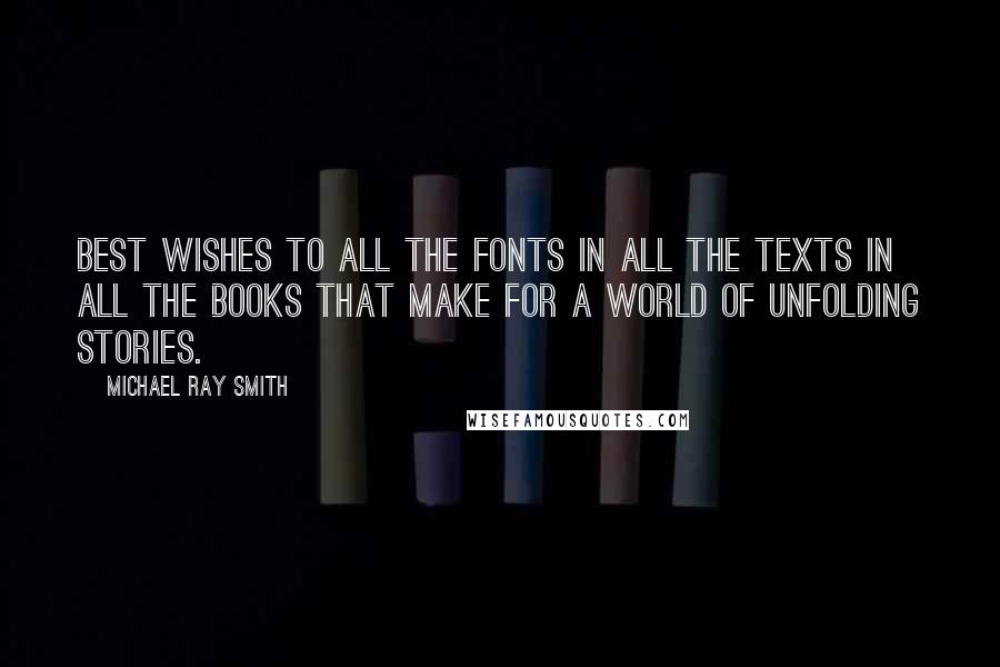 Michael Ray Smith Quotes: Best wishes to all the fonts in all the texts in all the books that make for a world of unfolding stories.