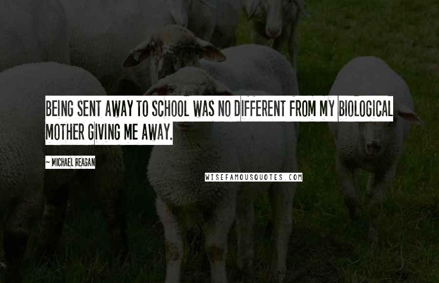 Michael Reagan Quotes: Being sent away to school was no different from my biological mother giving me away.