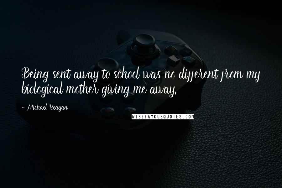 Michael Reagan Quotes: Being sent away to school was no different from my biological mother giving me away.