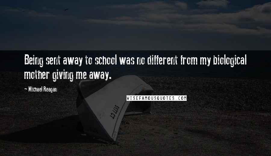 Michael Reagan Quotes: Being sent away to school was no different from my biological mother giving me away.