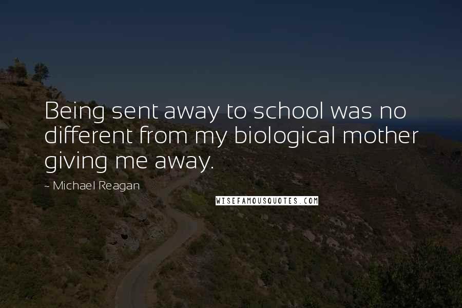 Michael Reagan Quotes: Being sent away to school was no different from my biological mother giving me away.