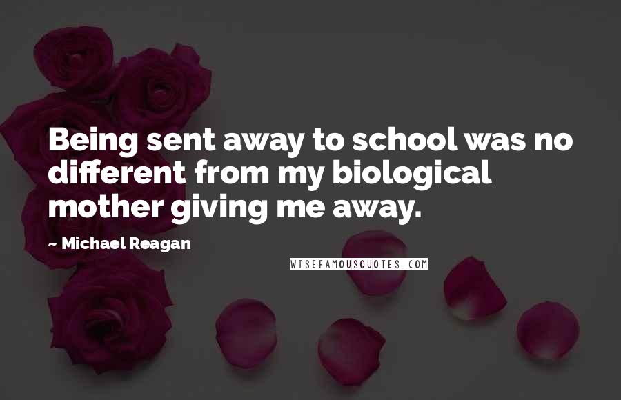 Michael Reagan Quotes: Being sent away to school was no different from my biological mother giving me away.