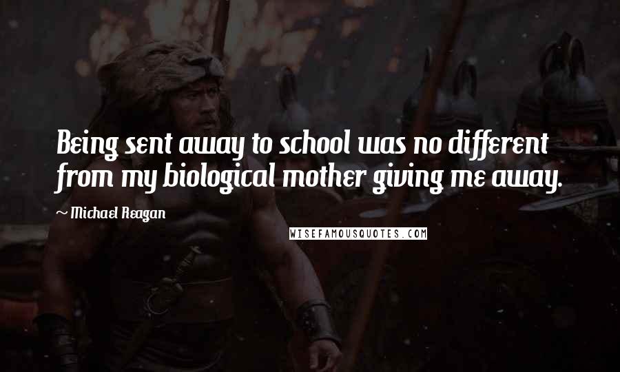 Michael Reagan Quotes: Being sent away to school was no different from my biological mother giving me away.