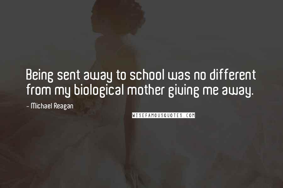 Michael Reagan Quotes: Being sent away to school was no different from my biological mother giving me away.