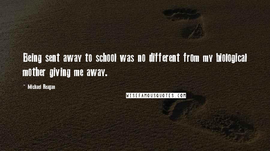 Michael Reagan Quotes: Being sent away to school was no different from my biological mother giving me away.