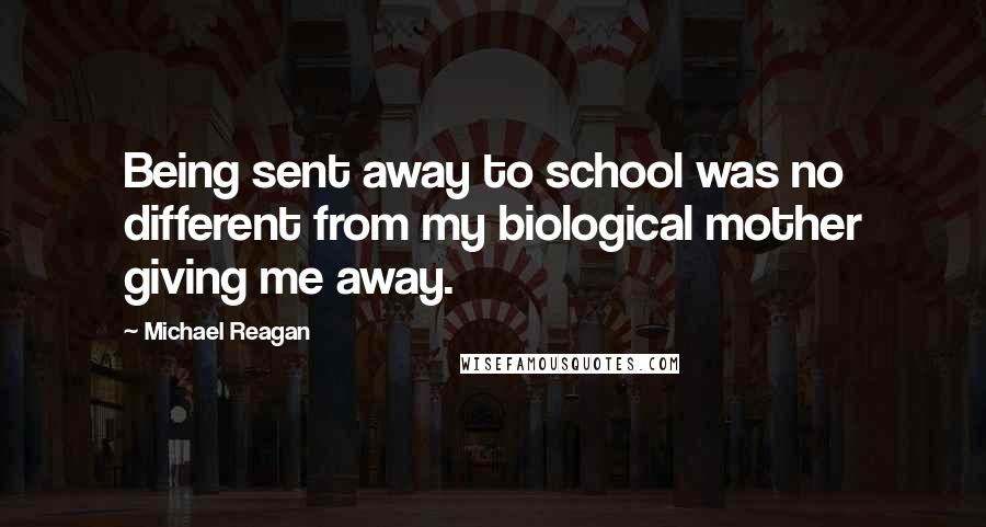 Michael Reagan Quotes: Being sent away to school was no different from my biological mother giving me away.