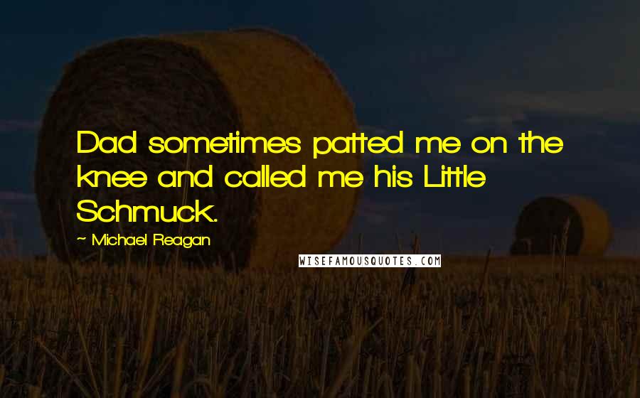 Michael Reagan Quotes: Dad sometimes patted me on the knee and called me his Little Schmuck.