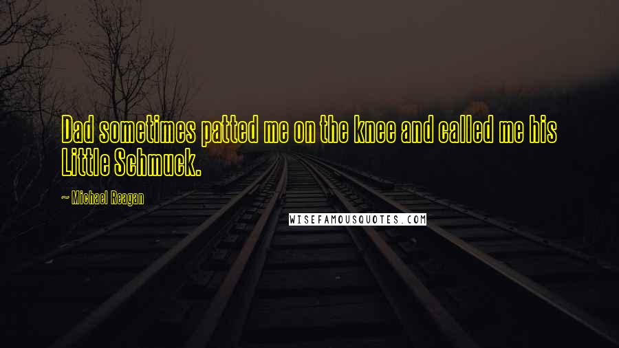 Michael Reagan Quotes: Dad sometimes patted me on the knee and called me his Little Schmuck.