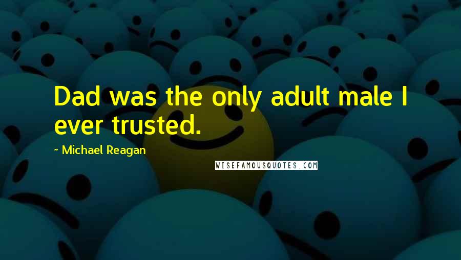 Michael Reagan Quotes: Dad was the only adult male I ever trusted.
