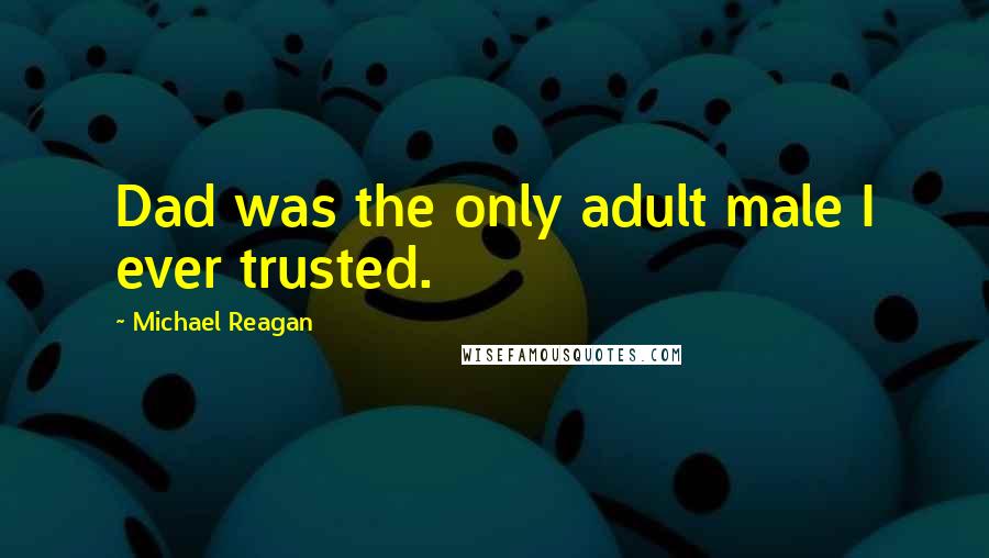 Michael Reagan Quotes: Dad was the only adult male I ever trusted.