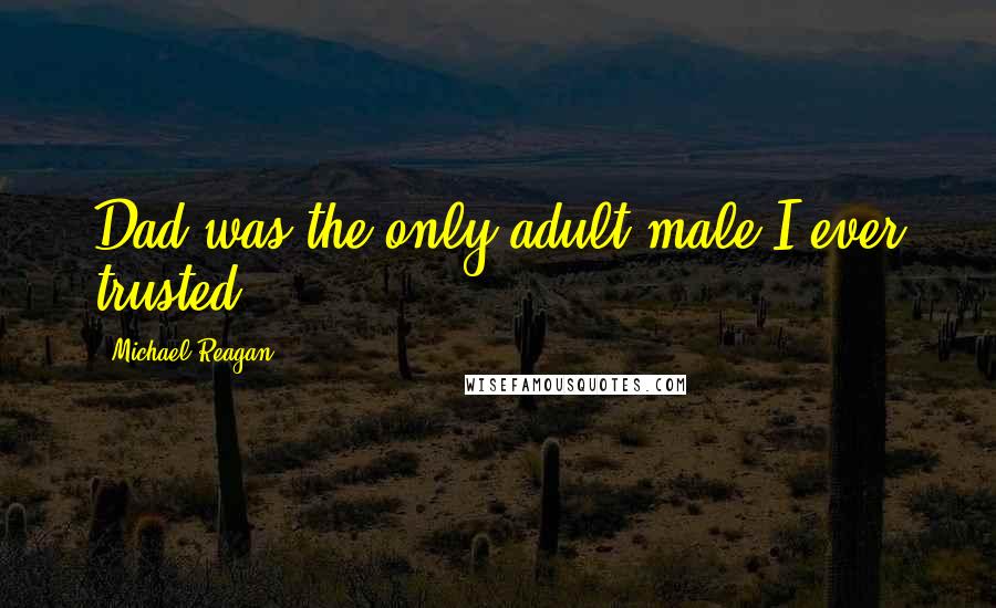 Michael Reagan Quotes: Dad was the only adult male I ever trusted.