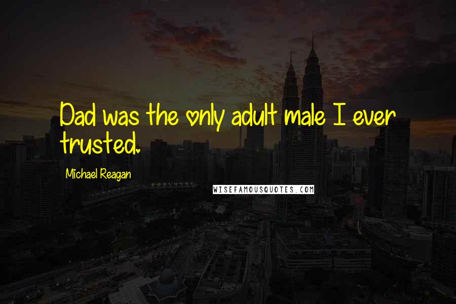 Michael Reagan Quotes: Dad was the only adult male I ever trusted.