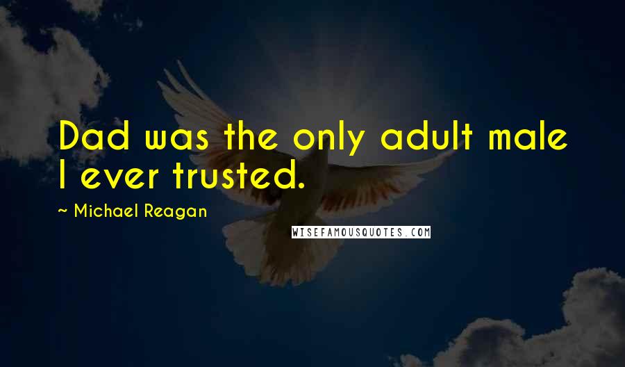 Michael Reagan Quotes: Dad was the only adult male I ever trusted.