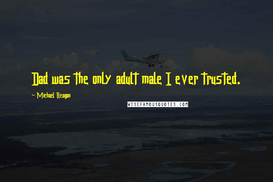 Michael Reagan Quotes: Dad was the only adult male I ever trusted.