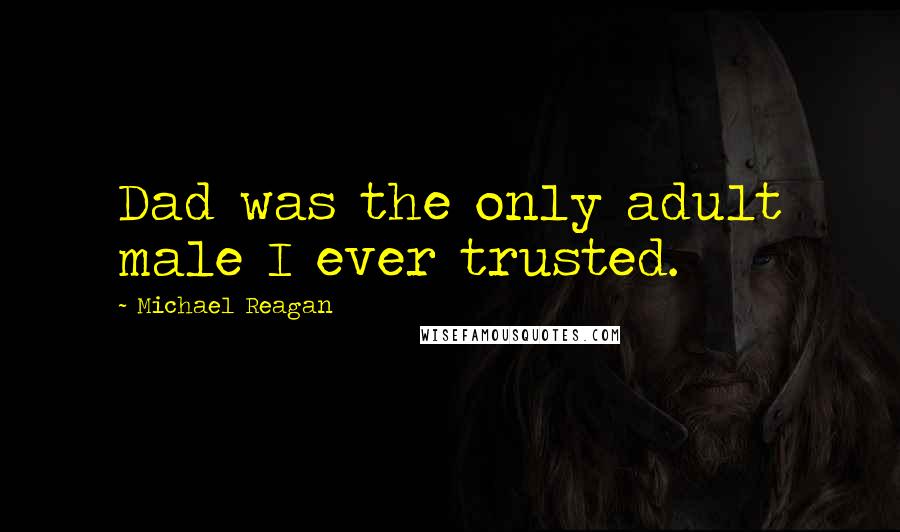 Michael Reagan Quotes: Dad was the only adult male I ever trusted.