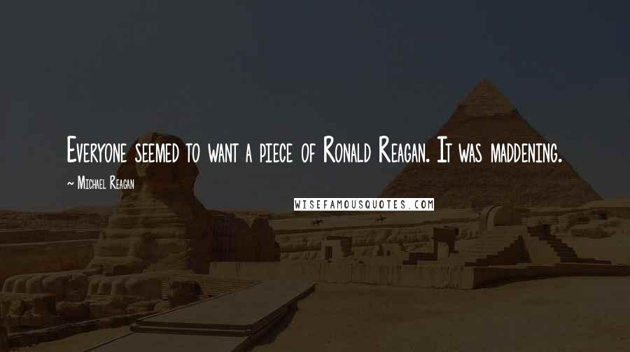 Michael Reagan Quotes: Everyone seemed to want a piece of Ronald Reagan. It was maddening.