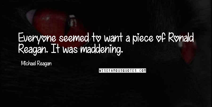 Michael Reagan Quotes: Everyone seemed to want a piece of Ronald Reagan. It was maddening.