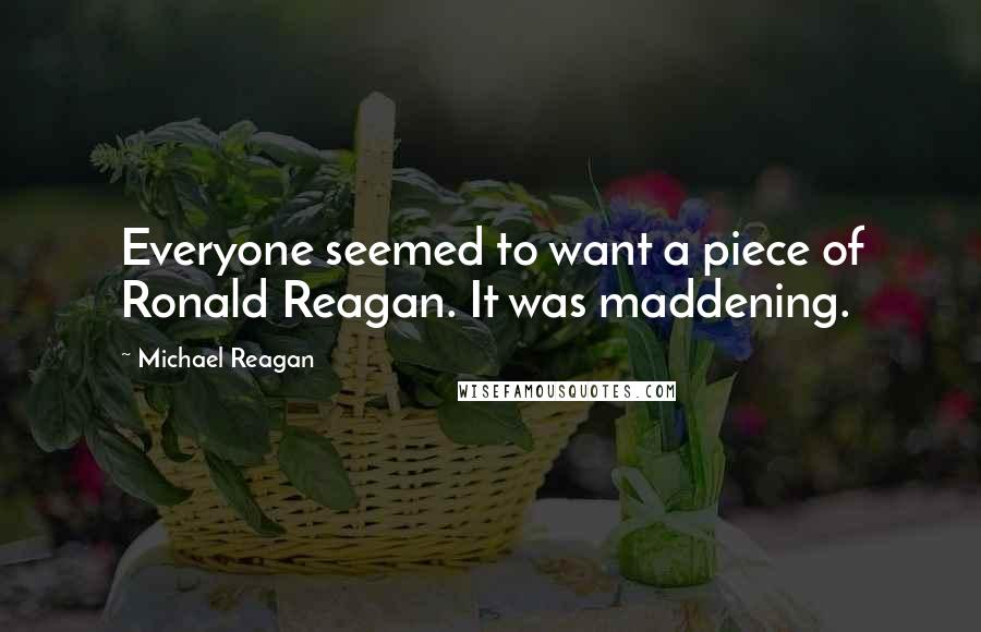 Michael Reagan Quotes: Everyone seemed to want a piece of Ronald Reagan. It was maddening.
