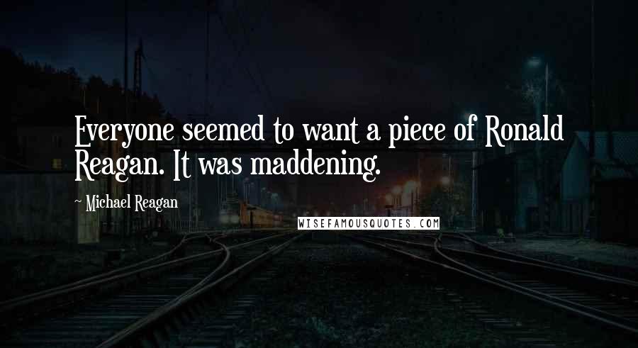 Michael Reagan Quotes: Everyone seemed to want a piece of Ronald Reagan. It was maddening.