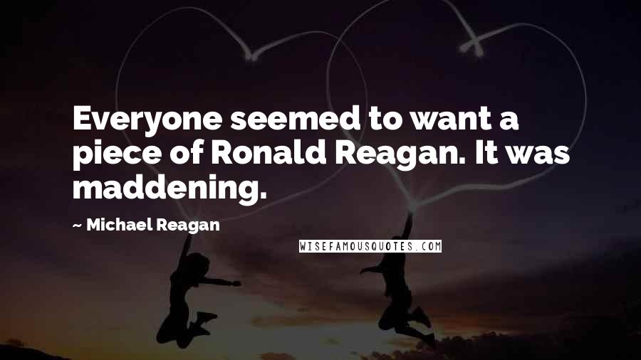 Michael Reagan Quotes: Everyone seemed to want a piece of Ronald Reagan. It was maddening.