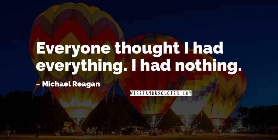 Michael Reagan Quotes: Everyone thought I had everything. I had nothing.