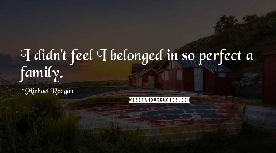 Michael Reagan Quotes: I didn't feel I belonged in so perfect a family.