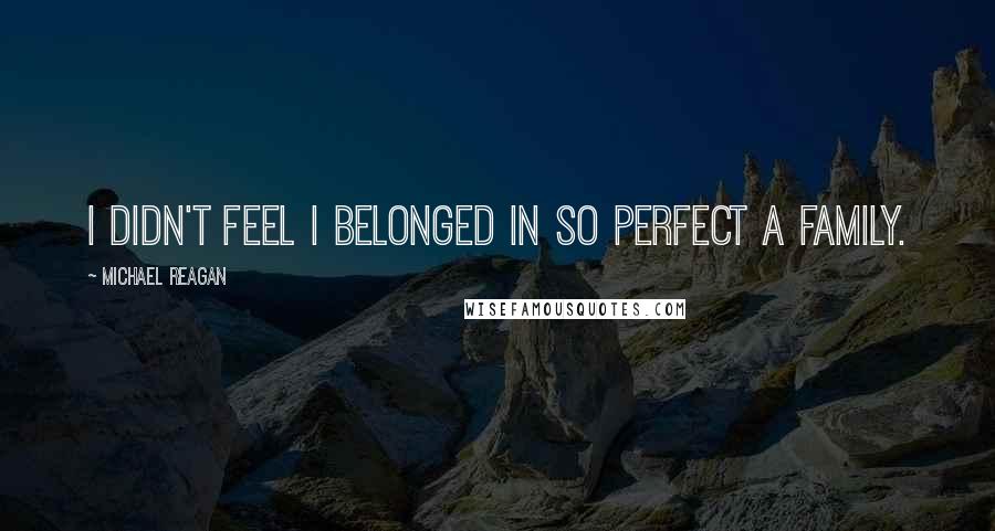 Michael Reagan Quotes: I didn't feel I belonged in so perfect a family.
