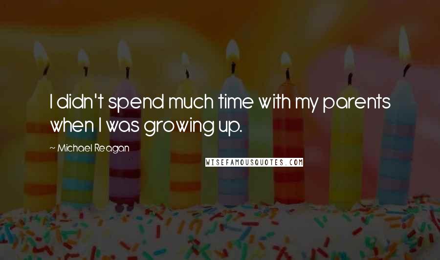 Michael Reagan Quotes: I didn't spend much time with my parents when I was growing up.