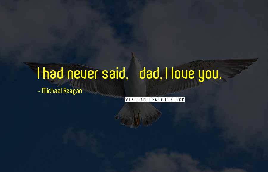 Michael Reagan Quotes: I had never said, 'dad, I love you.'