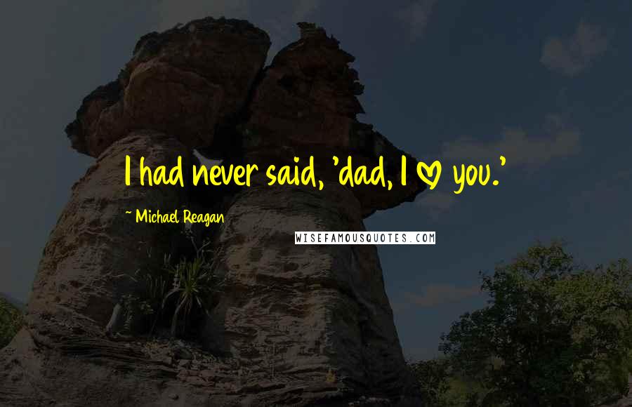 Michael Reagan Quotes: I had never said, 'dad, I love you.'