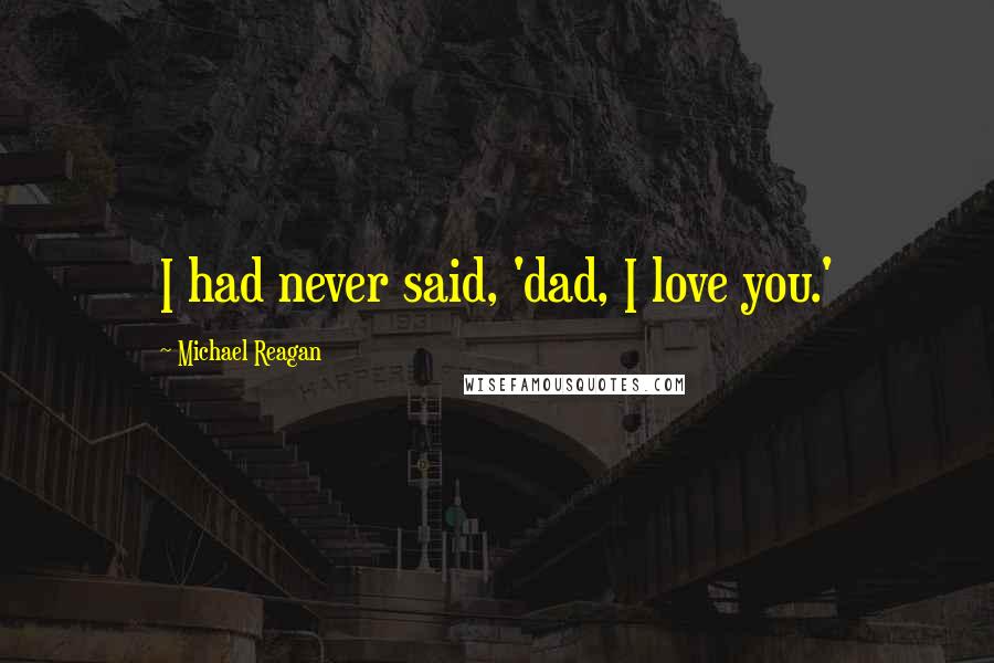 Michael Reagan Quotes: I had never said, 'dad, I love you.'