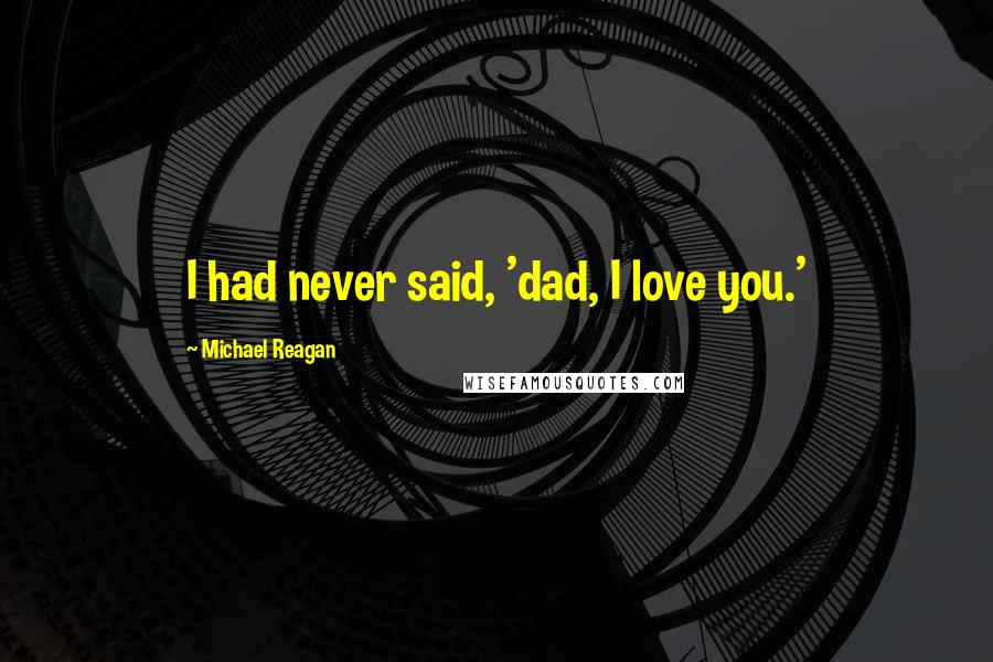 Michael Reagan Quotes: I had never said, 'dad, I love you.'