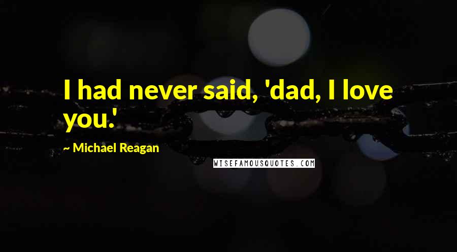 Michael Reagan Quotes: I had never said, 'dad, I love you.'